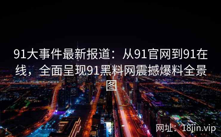 91大事件最新报道：从91官网到91在线，全面呈现91黑料网震撼爆料全景图