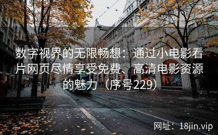 数字视界的无限畅想：通过小电影看片网页尽情享受免费、高清电影资源的魅力（序号229）