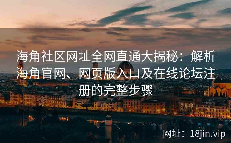 海角社区网址全网直通大揭秘：解析海角官网、网页版入口及在线论坛注册的完整步骤