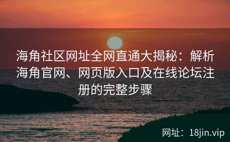 海角社区网址全网直通大揭秘：解析海角官网、网页版入口及在线论坛注册的完整步骤