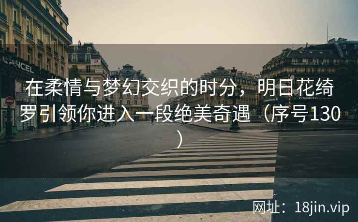 在柔情与梦幻交织的时分，明日花绮罗引领你进入一段绝美奇遇（序号130）