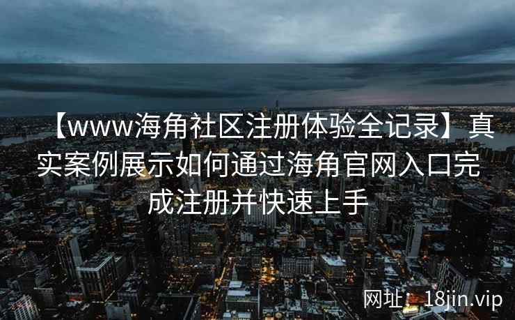 【www海角社区注册体验全记录】真实案例展示如何通过海角官网入口完成注册并快速上手