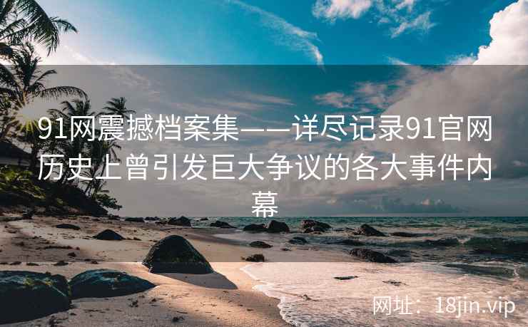 91网震撼档案集——详尽记录91官网历史上曾引发巨大争议的各大事件内幕
