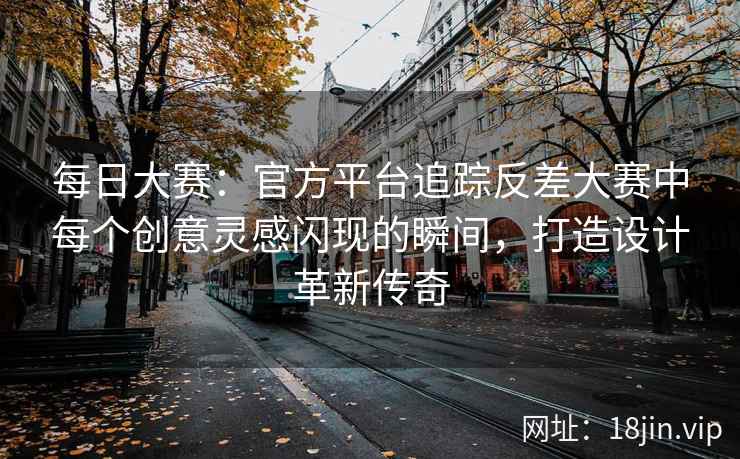 每日大赛：官方平台追踪反差大赛中每个创意灵感闪现的瞬间，打造设计革新传奇