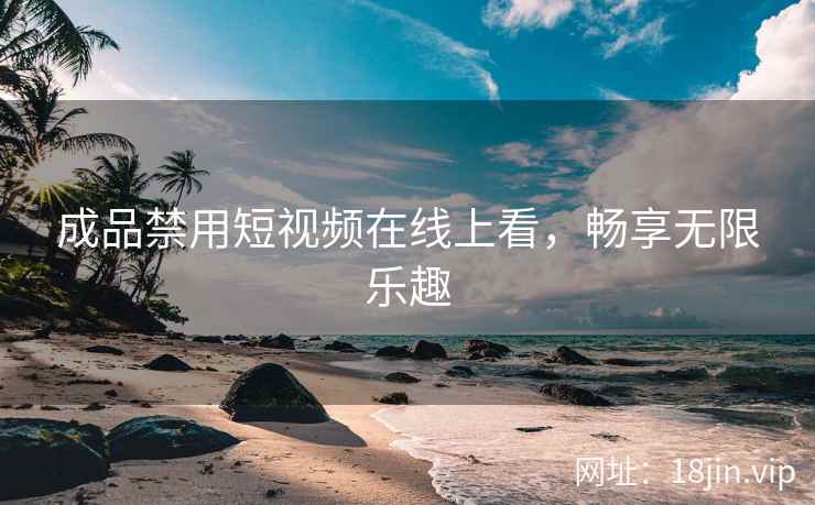 成品禁用短视频在线上看，畅享无限乐趣