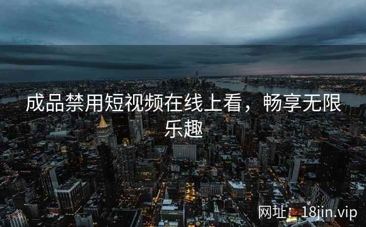 成品禁用短视频在线上看，畅享无限乐趣