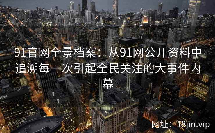 91官网全景档案：从91网公开资料中追溯每一次引起全民关注的大事件内幕