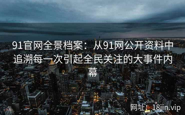 91官网全景档案：从91网公开资料中追溯每一次引起全民关注的大事件内幕