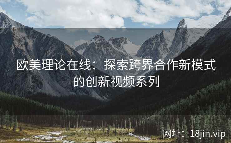 欧美理论在线：探索跨界合作新模式的创新视频系列