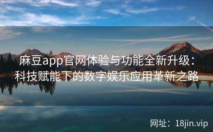 麻豆app官网体验与功能全新升级：科技赋能下的数字娱乐应用革新之路