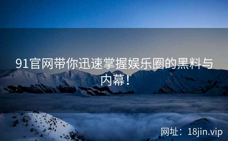 91官网带你迅速掌握娱乐圈的黑料与内幕！