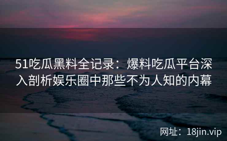 51吃瓜黑料全记录：爆料吃瓜平台深入剖析娱乐圈中那些不为人知的内幕