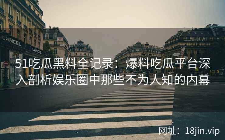 51吃瓜黑料全记录：爆料吃瓜平台深入剖析娱乐圈中那些不为人知的内幕