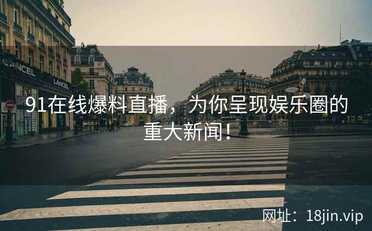 91在线爆料直播，为你呈现娱乐圈的重大新闻！