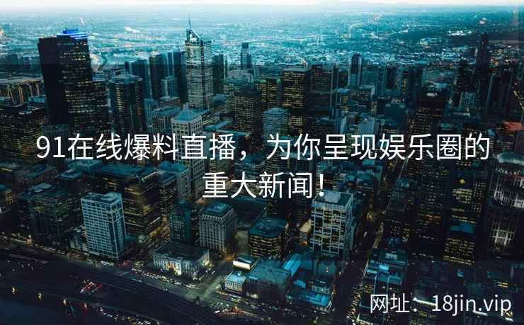 91在线爆料直播，为你呈现娱乐圈的重大新闻！