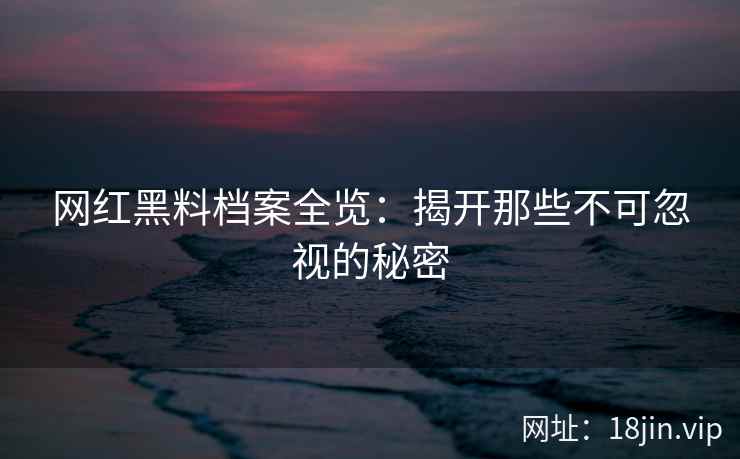 网红黑料档案全览：揭开那些不可忽视的秘密
