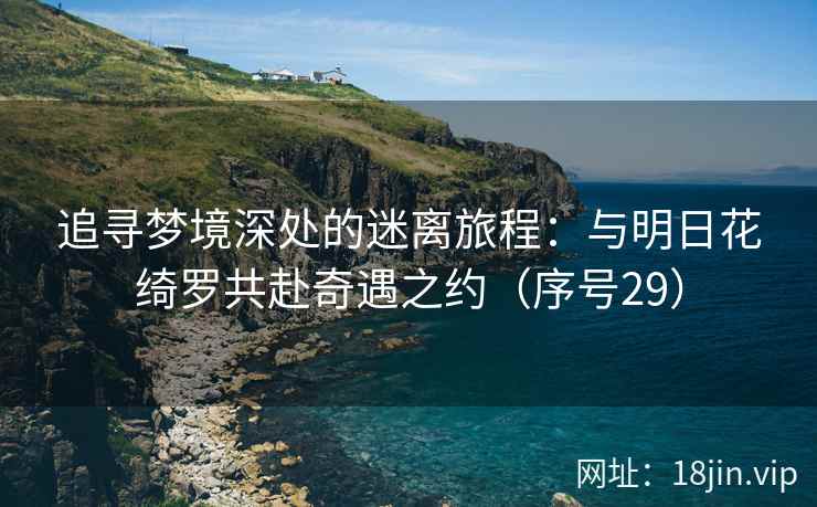 追寻梦境深处的迷离旅程：与明日花绮罗共赴奇遇之约（序号29）