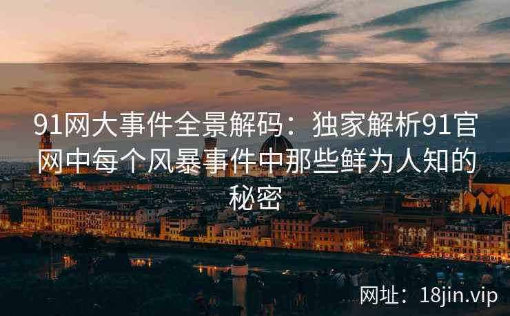 91网大事件全景解码：独家解析91官网中每个风暴事件中那些鲜为人知的秘密