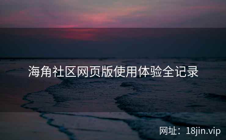 海角社区网页版使用体验全记录
