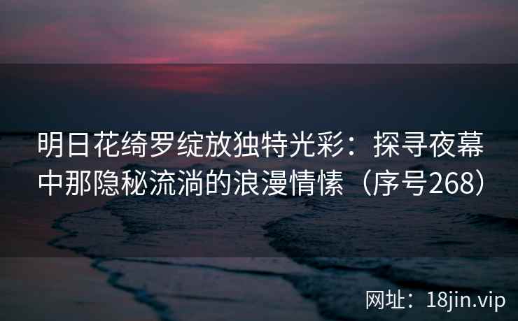 明日花绮罗绽放独特光彩：探寻夜幕中那隐秘流淌的浪漫情愫（序号268）