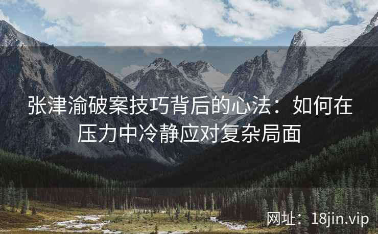 张津渝破案技巧背后的心法：如何在压力中冷静应对复杂局面