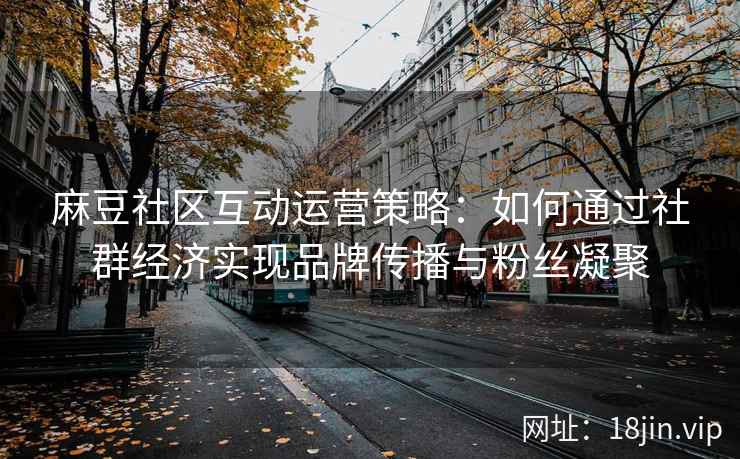 麻豆社区互动运营策略：如何通过社群经济实现品牌传播与粉丝凝聚