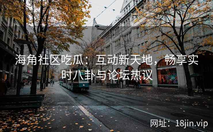 海角社区吃瓜：互动新天地，畅享实时八卦与论坛热议