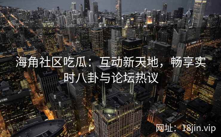 海角社区吃瓜：互动新天地，畅享实时八卦与论坛热议