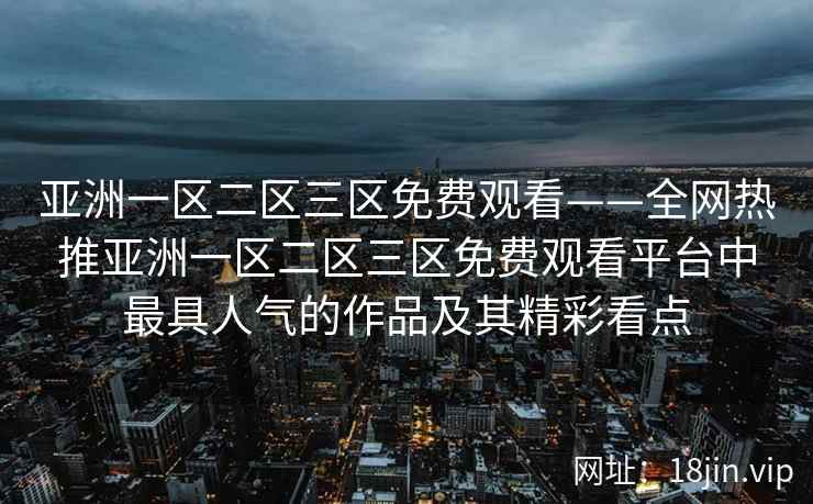 亚洲一区二区三区免费观看——全网热推亚洲一区二区三区免费观看平台中最具人气的作品及其精彩看点