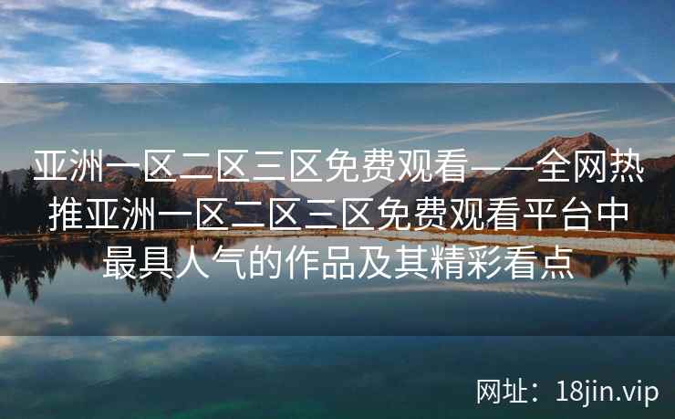 亚洲一区二区三区免费观看——全网热推亚洲一区二区三区免费观看平台中最具人气的作品及其精彩看点