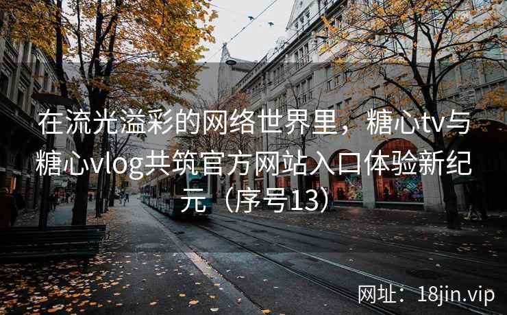 在流光溢彩的网络世界里，糖心tv与糖心vlog共筑官方网站入口体验新纪元（序号13）