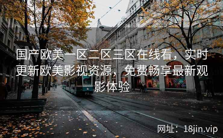 国产欧美一区二区三区在线看，实时更新欧美影视资源，免费畅享最新观影体验