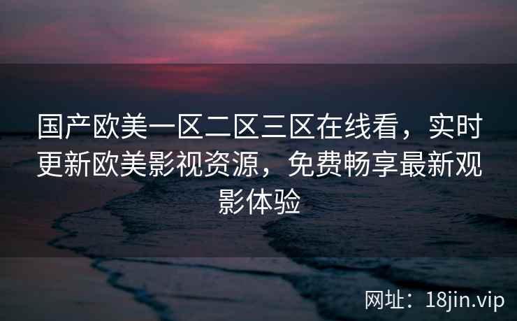国产欧美一区二区三区在线看，实时更新欧美影视资源，免费畅享最新观影体验