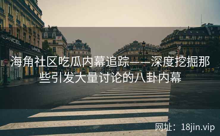 海角社区吃瓜内幕追踪——深度挖掘那些引发大量讨论的八卦内幕