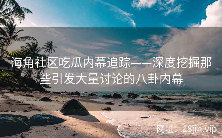 海角社区吃瓜内幕追踪——深度挖掘那些引发大量讨论的八卦内幕