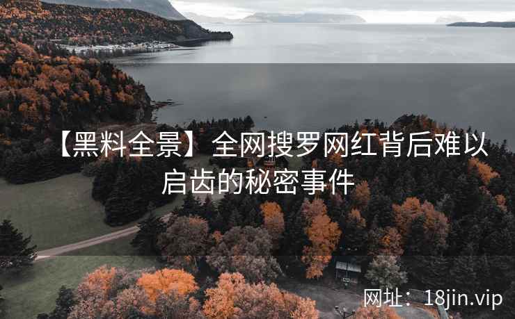 【黑料全景】全网搜罗网红背后难以启齿的秘密事件