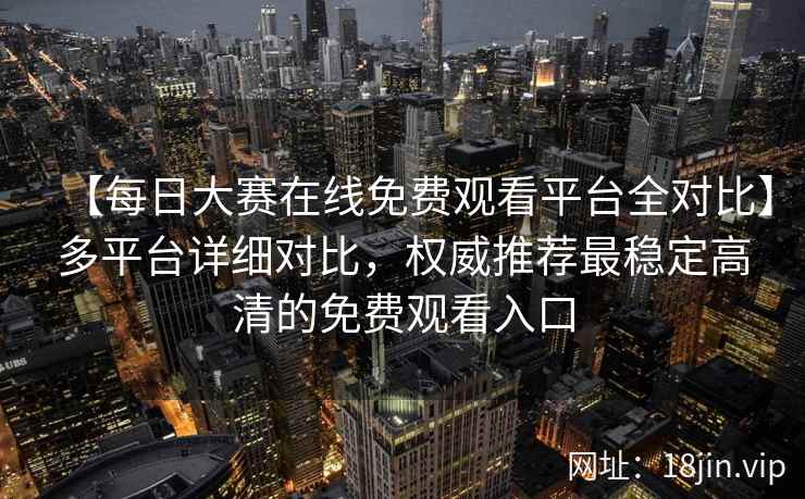 【每日大赛在线免费观看平台全对比】多平台详细对比，权威推荐最稳定高清的免费观看入口