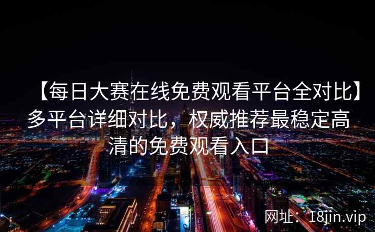 【每日大赛在线免费观看平台全对比】多平台详细对比，权威推荐最稳定高清的免费观看入口