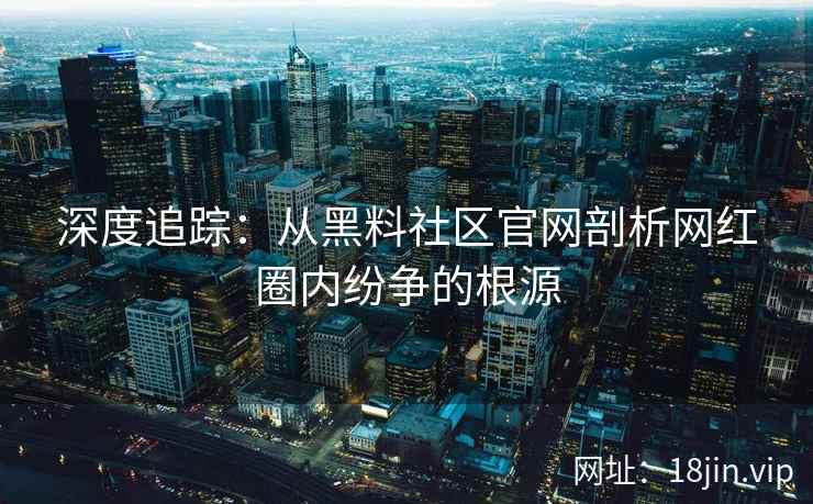 深度追踪：从黑料社区官网剖析网红圈内纷争的根源