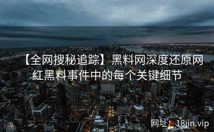 【全网搜秘追踪】黑料网深度还原网红黑料事件中的每个关键细节