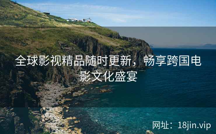 全球影视精品随时更新，畅享跨国电影文化盛宴