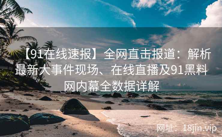 【91在线速报】全网直击报道：解析最新大事件现场、在线直播及91黑料网内幕全数据详解