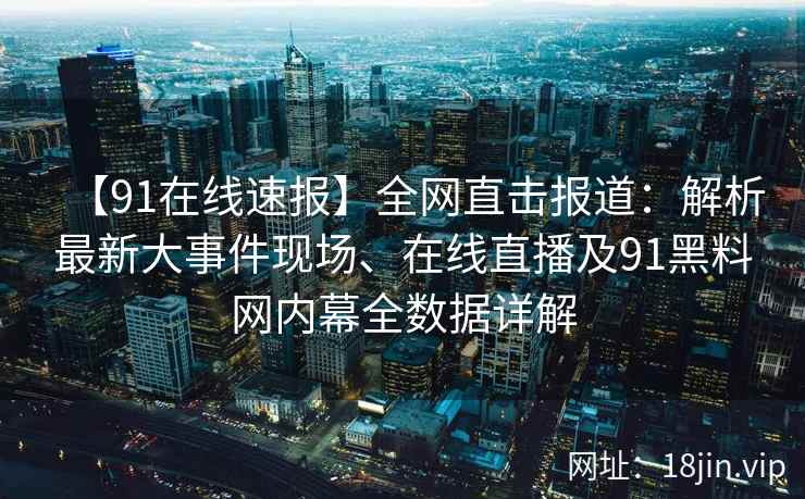【91在线速报】全网直击报道：解析最新大事件现场、在线直播及91黑料网内幕全数据详解