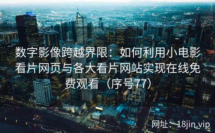 数字影像跨越界限：如何利用小电影看片网页与各大看片网站实现在线免费观看（序号77）