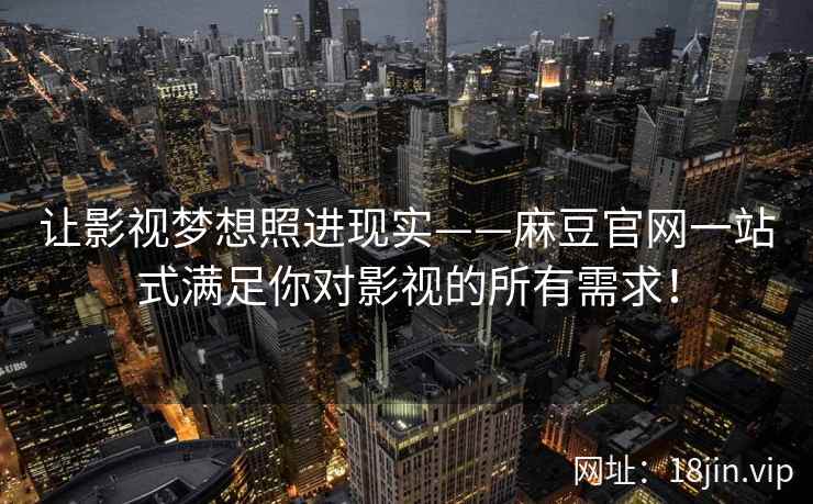 让影视梦想照进现实——麻豆官网一站式满足你对影视的所有需求！