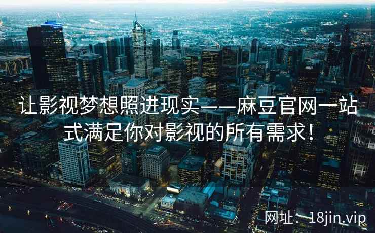 让影视梦想照进现实——麻豆官网一站式满足你对影视的所有需求！