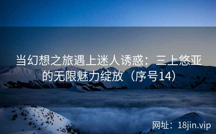 当幻想之旅遇上迷人诱惑：三上悠亚的无限魅力绽放（序号14）