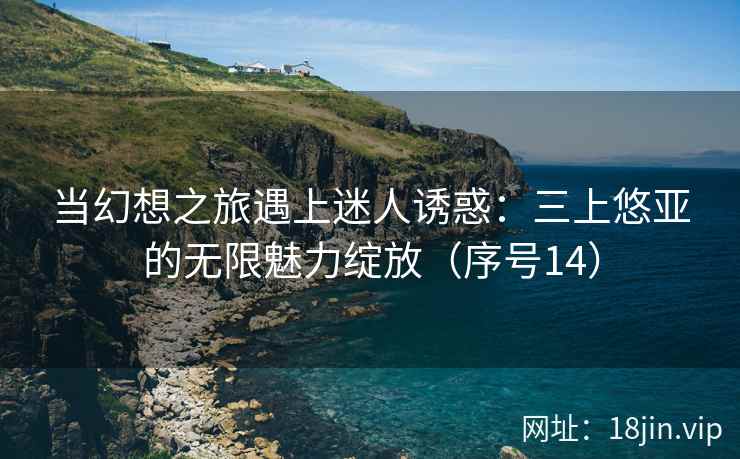 当幻想之旅遇上迷人诱惑：三上悠亚的无限魅力绽放（序号14）