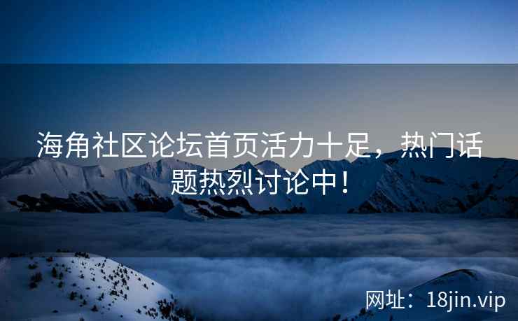 海角社区论坛首页活力十足，热门话题热烈讨论中！