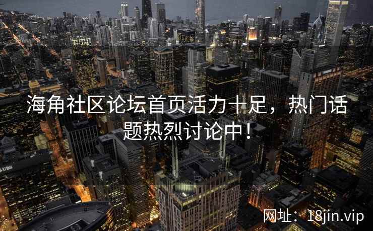 海角社区论坛首页活力十足，热门话题热烈讨论中！